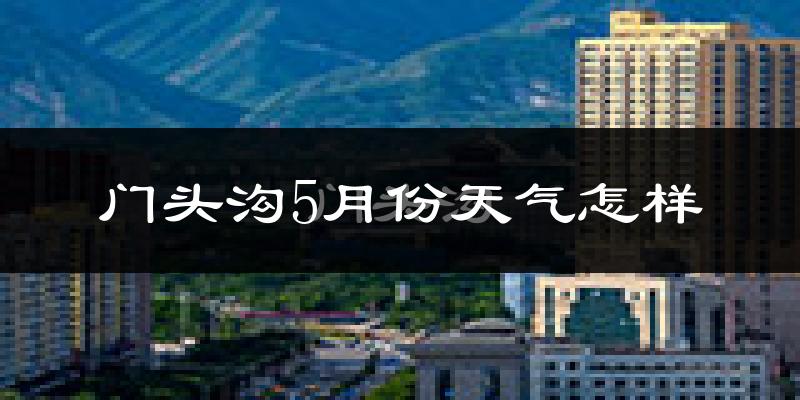 门头沟5月份天气怎样?门头沟五月冷吗?