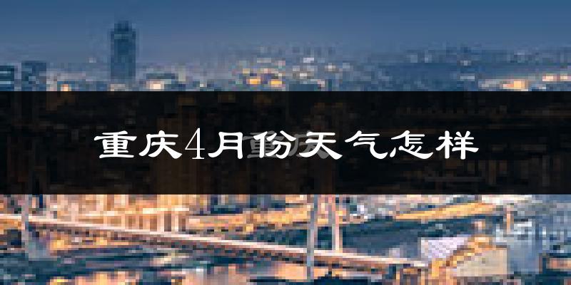 重庆4月份天气如何?冷热情况怎么样?