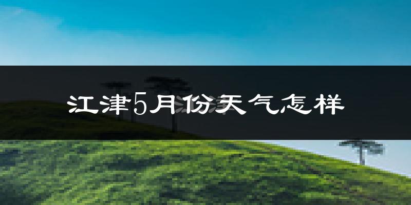 江津区5月份天气如何?很热吗?