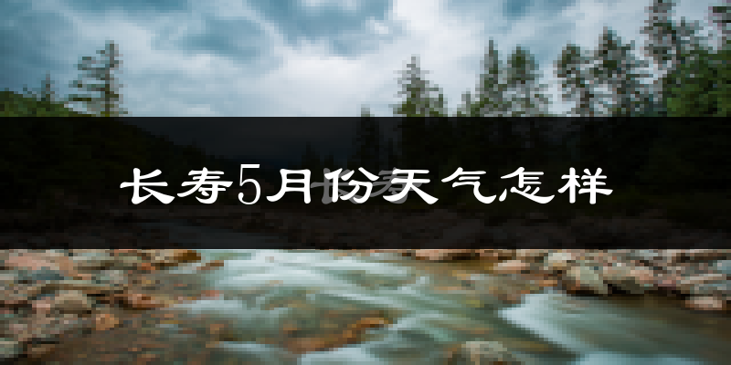 重庆长寿区5月份天气如何?很热吗?