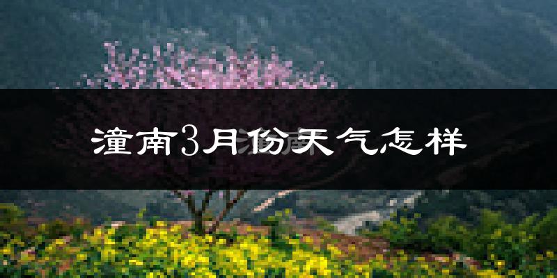 潼南区3月份天气如何?冷热情况怎么样?