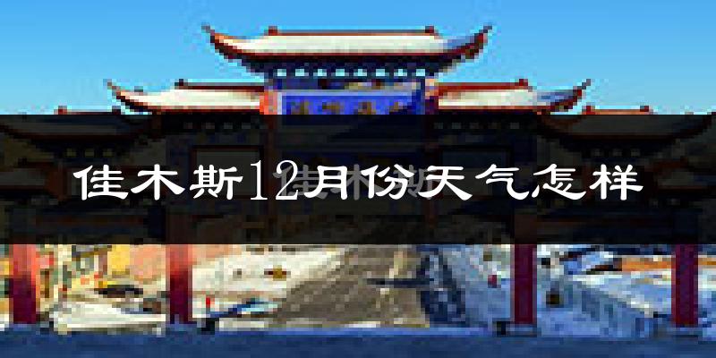 佳木斯12月份天气怎样?佳木斯十二月冷吗?