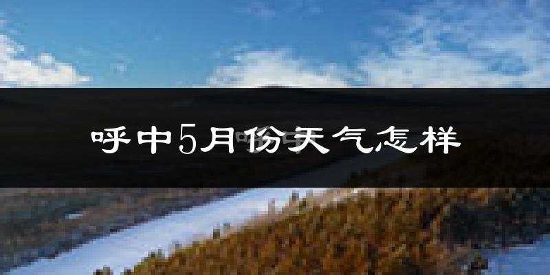 呼中区5月份天气如何?很冷吗?