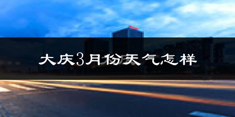大庆市3月份天气如何?很冷吗?