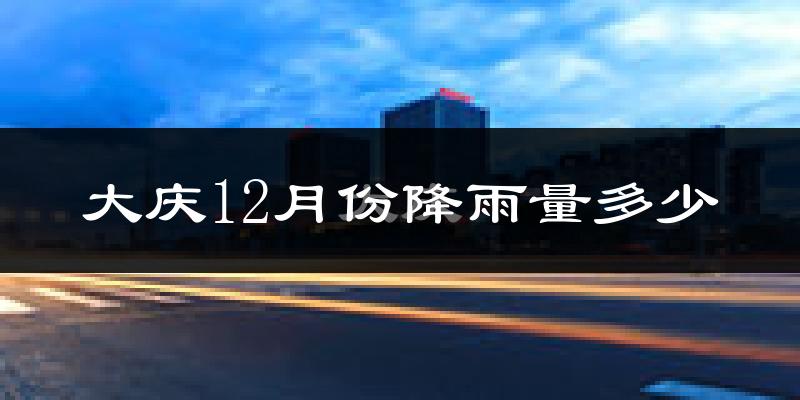 大庆12月份降雨量多少?大庆十二月下雨多吗?