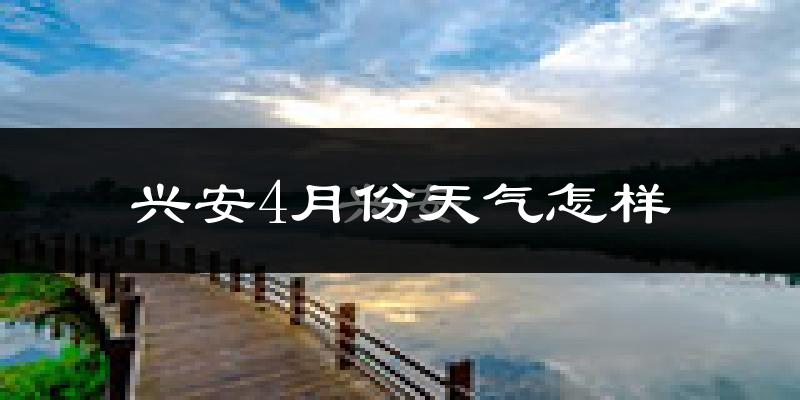 兴安4月份天气怎样?兴安四月冷吗?