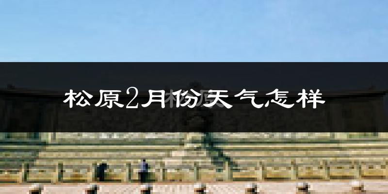 松原市2月份天气如何?很冷吗?