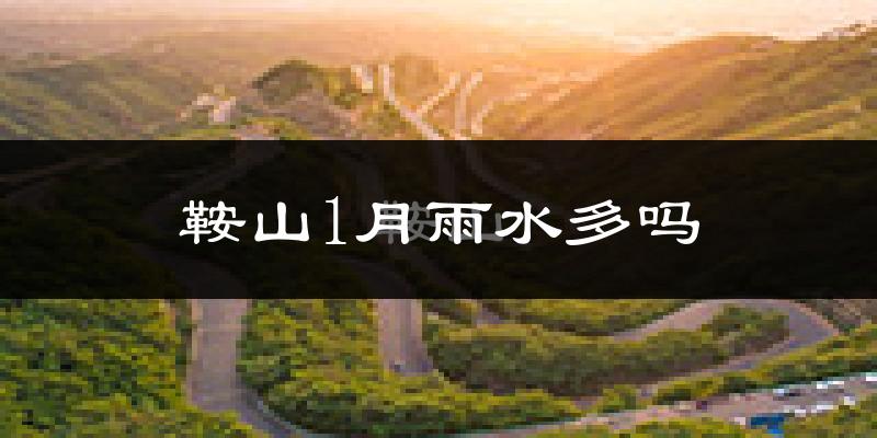鞍山1月雨水多吗?