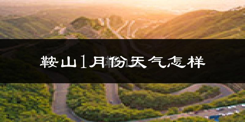 鞍山1月份天气如何?很冷吗?