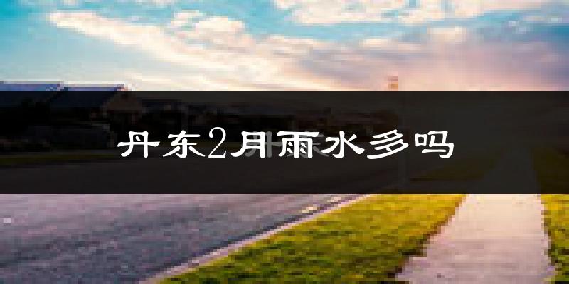 丹东2月雨水多吗?