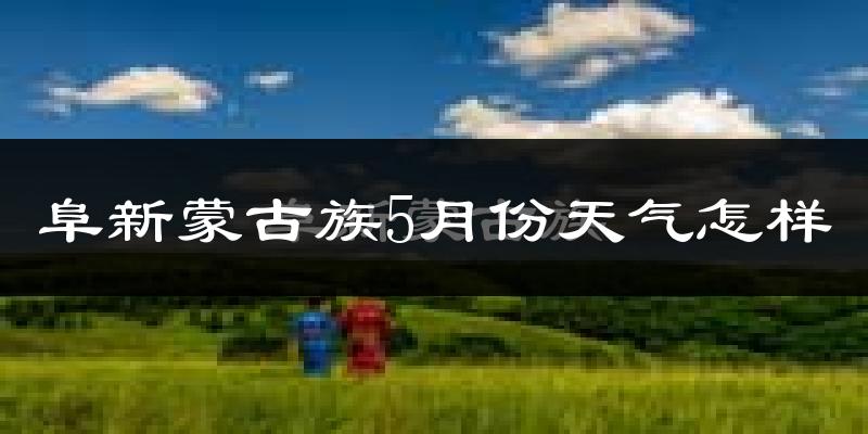 阜新蒙古族自治县5月份天气如何?很热吗?