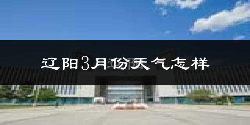 辽阳3月份天气如何?冷吗?过去两年天气数据分析
