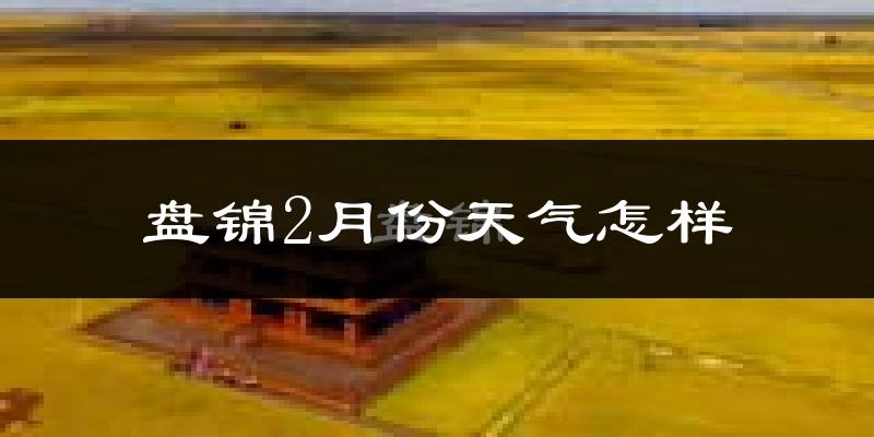 盘锦市2月份天气如何?很冷吗?