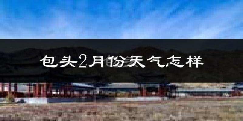 包头市2月份天气如何?很冷吗?