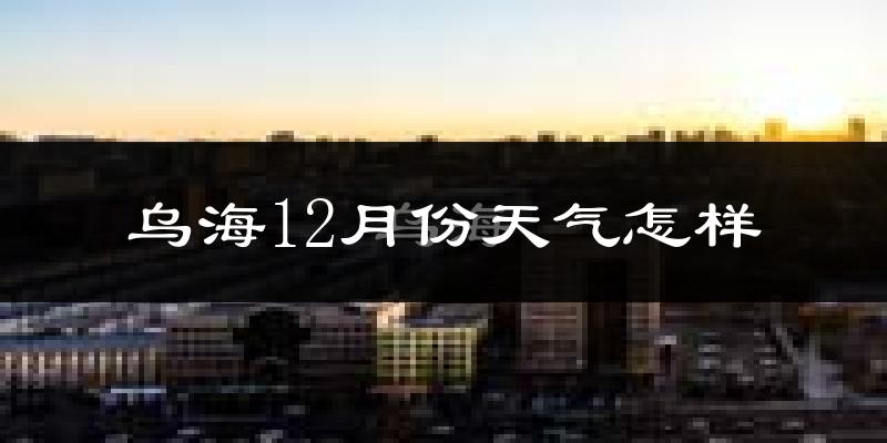乌海12月份天气怎样?乌海十二月冷不冷?