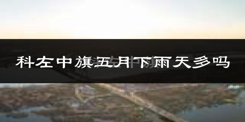 科左中旗五月下雨天多吗?科左中旗5月份降雨量多少?