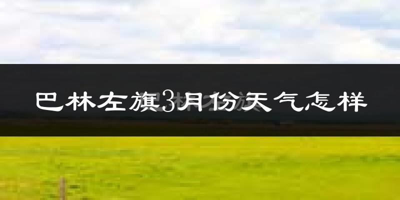 巴林左旗3月份天气如何?还冷吗?
