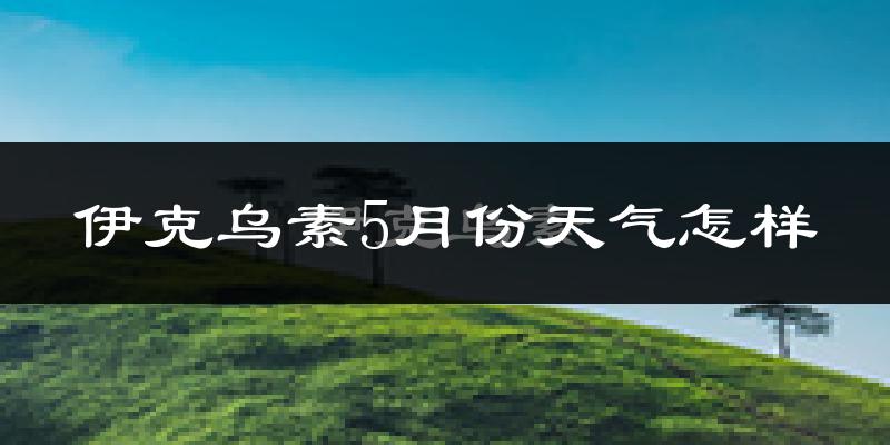 伊克乌素5月份天气如何?很热吗?