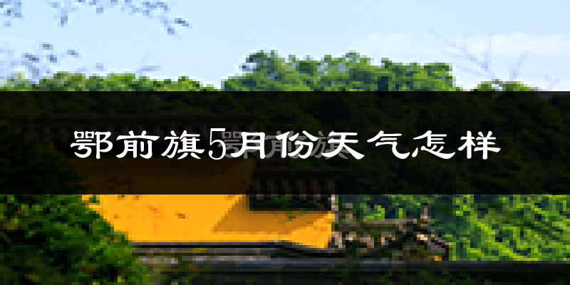 鄂托克前旗5月份天气如何?很冷还是热?