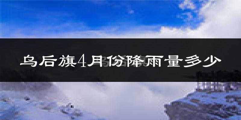 乌后旗4月份降雨量多少?乌后旗四月下雨多吗?