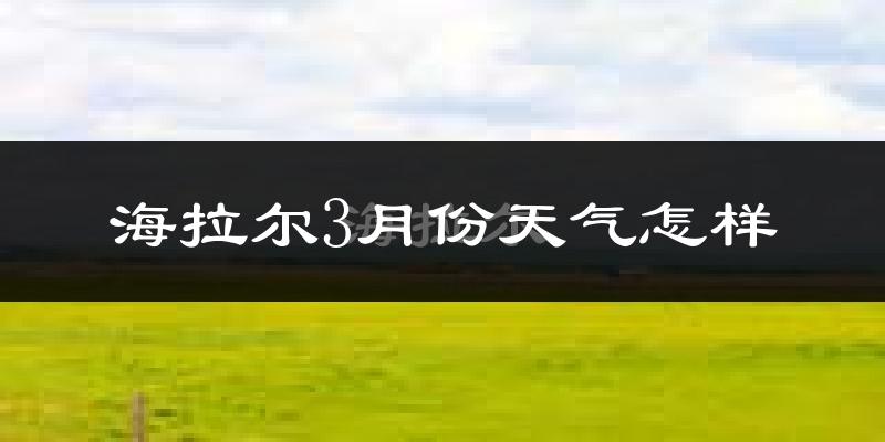 海拉尔3月份天气怎样?海拉尔三月冷不冷?