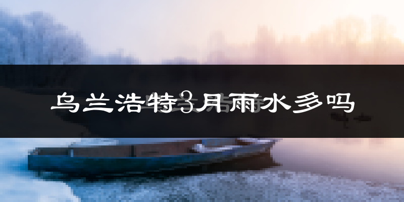 乌兰浩特3月雨水多吗?