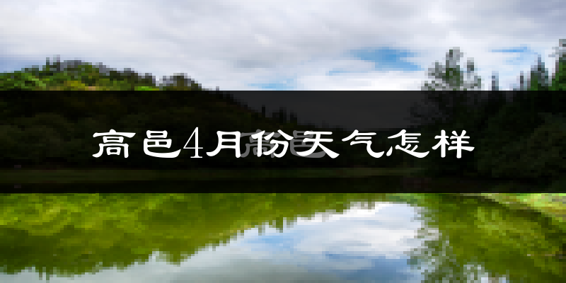 高邑县4月份天气如何?冷热情况怎么样?