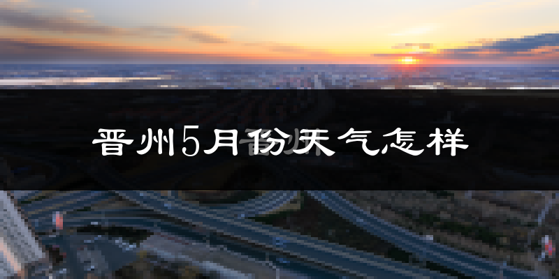 晋州市5月份天气如何?很热吗?