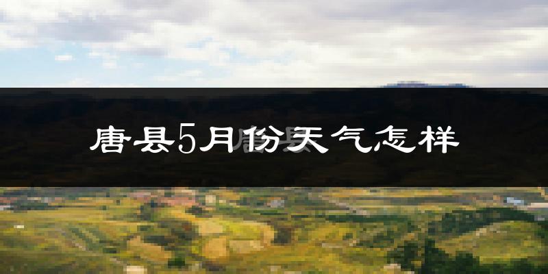 唐县5月天气如何?很热吗?