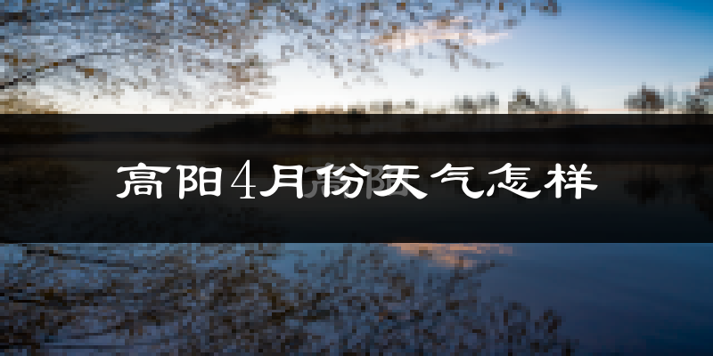 高阳县4月份天气如何?冷热情况怎么样?