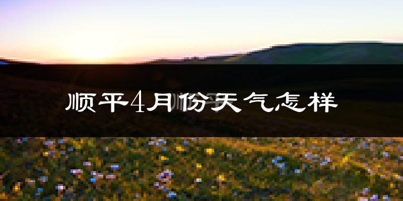 顺平县4月份天气如何?冷热情况怎么样?