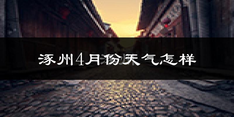 涿州4月份天气如何?冷热情况怎么样?
