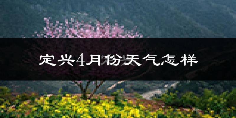 定兴县4月份天气如何?冷热情况怎么样?