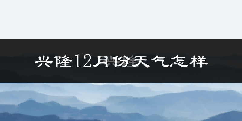兴隆12月份天气怎样?兴隆十二月冷不冷?