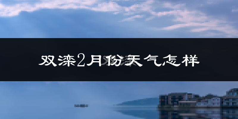 双滦2月份天气怎样?双滦二月冷不冷?