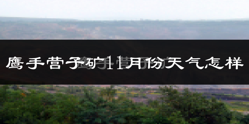 鹰手营子矿11月份天气怎样?鹰手营子矿十一月冷不冷?