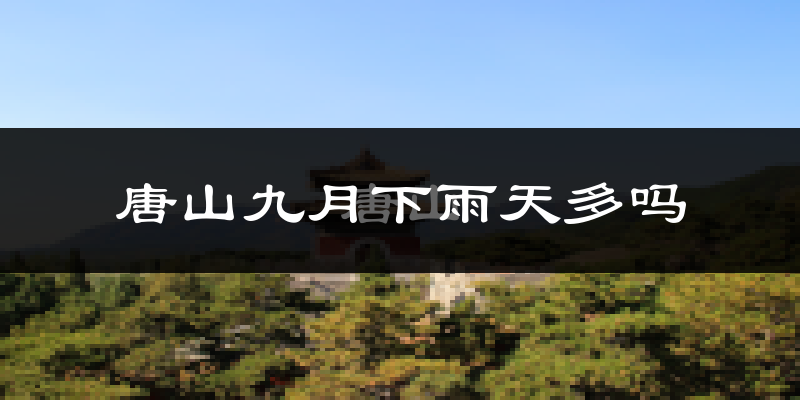 唐山九月下雨天多吗?唐山9月份降雨量多少?