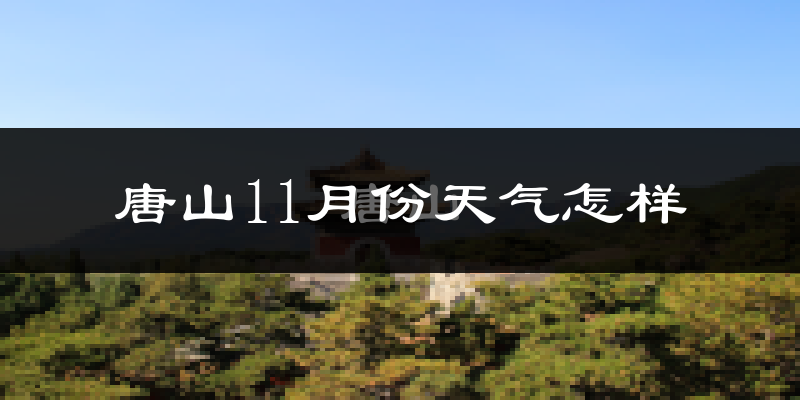 唐山11月份天气怎样?唐山十一月冷不冷?