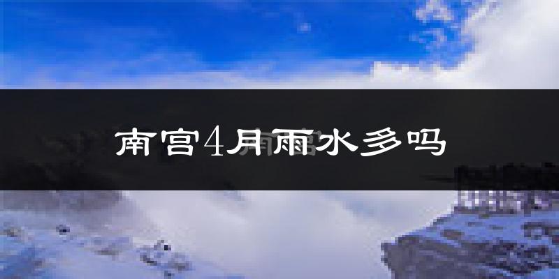 南宫4月雨水多吗?