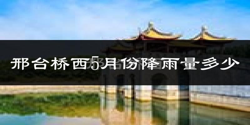 邢台桥西5月份降雨量多少?邢台桥西五月下雨多吗?