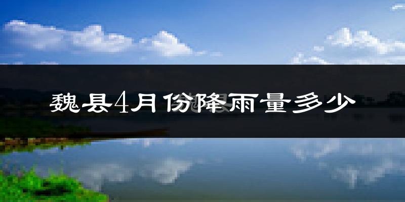 魏县4月份降雨量多少?魏县四月下雨多吗?