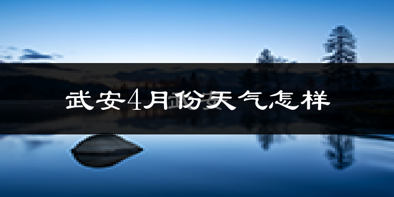 武安市4月份天气如何?冷热情况怎么样?
