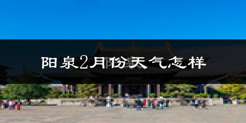 阳泉市2月份天气如何?冷吗?过去两年天气数据分析