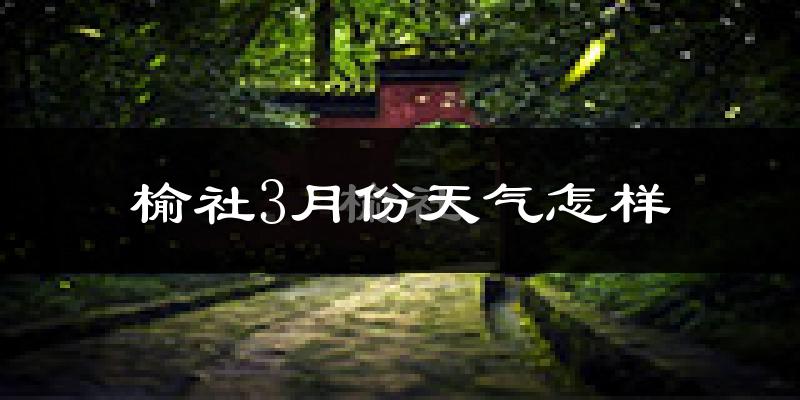 榆社县3月份天气如何?冷吗?