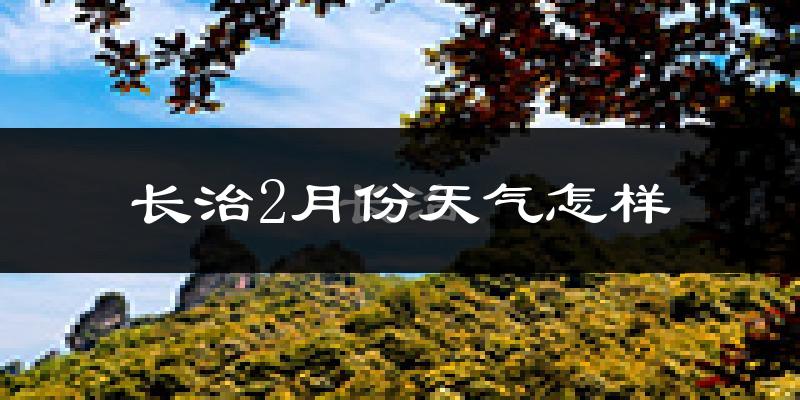 长治市2月份天气如何?很冷吗?