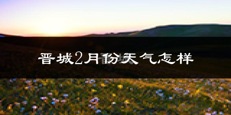 晋城市2月份天气如何?很冷吗?