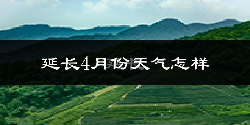 延长县4月份天气如何?冷热情况怎么样?