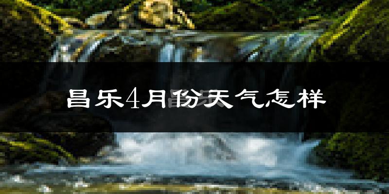 昌乐县4月份天气如何?冷热变化大吗?