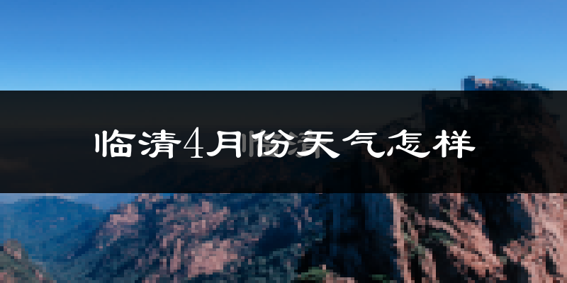 临清市4月份天气如何?冷热情况怎么样?