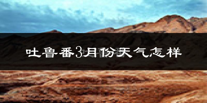 吐鲁番市3月份天气如何?冷吗?